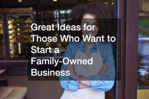 Great Ideas for Those Who Want to Start a Family-Owned Business